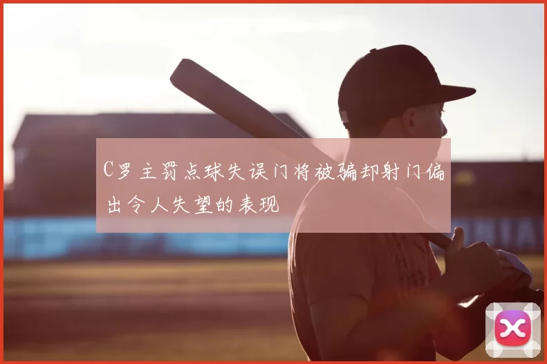 C罗主罚点球失误门将被骗却射门偏出令人失望的表现