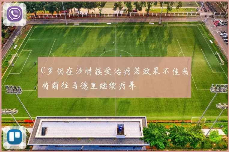 C罗仍在沙特接受治疗若效果不佳或将前往马德里继续疗养