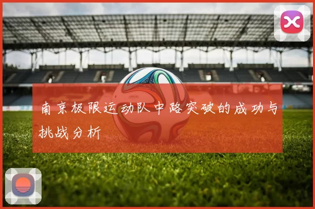 南京极限运动队中路突破的成功与挑战分析