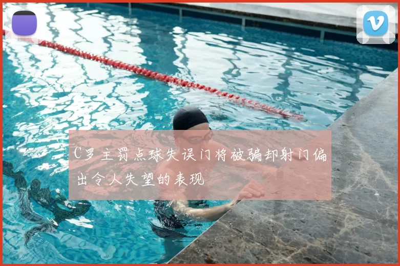 C罗主罚点球失误门将被骗却射门偏出令人失望的表现