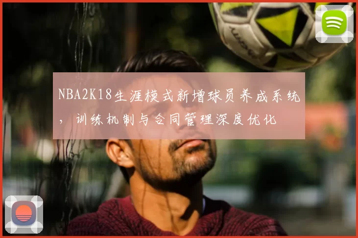NBA2K18生涯模式新增球员养成系统，训练机制与合同管理深度优化