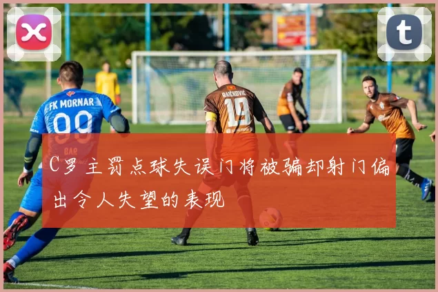 C罗主罚点球失误门将被骗却射门偏出令人失望的表现