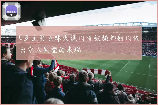 C罗主罚点球失误门将被骗却射门偏出令人失望的表现