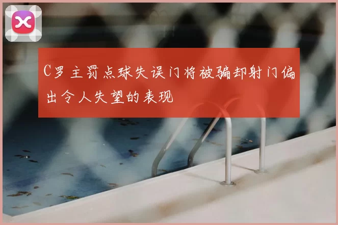 C罗主罚点球失误门将被骗却射门偏出令人失望的表现