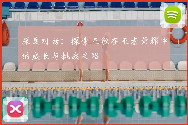 深度对话：探索王敏在王者荣耀中的成长与挑战之路