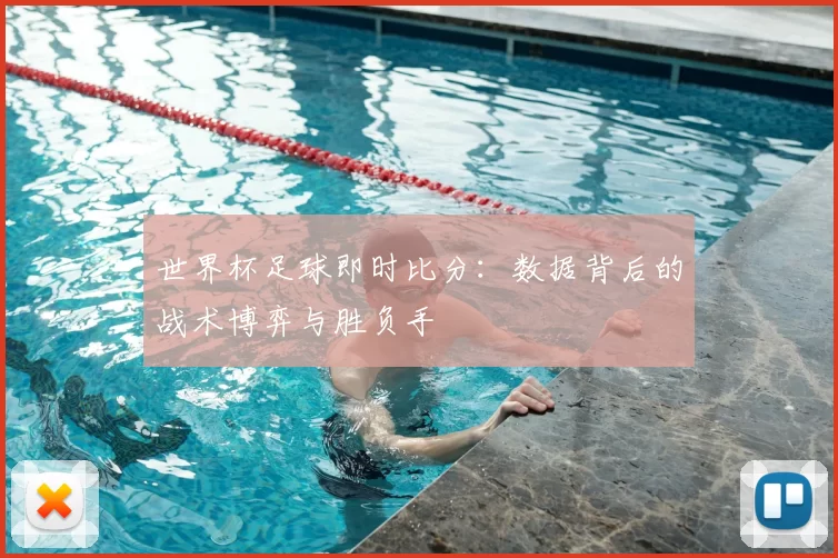 世界杯足球即时比分:数据背后的战术博弈与胜负手