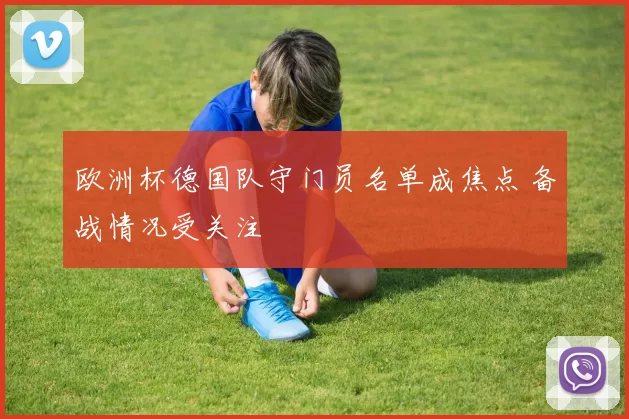 欧洲杯德国队守门员名单成焦点 备战情况受关注