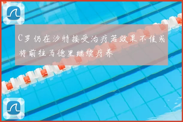 C罗仍在沙特接受治疗若效果不佳或将前往马德里继续疗养