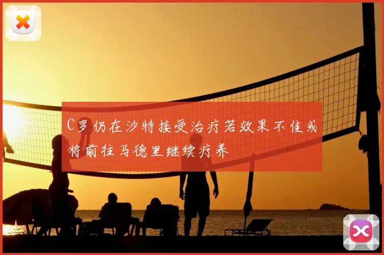 C罗仍在沙特接受治疗若效果不佳或将前往马德里继续疗养