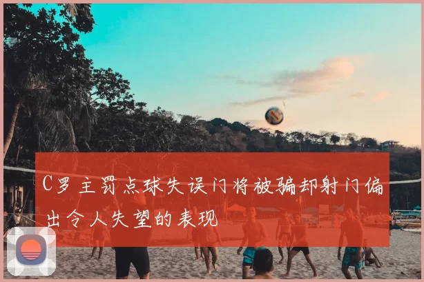 C罗主罚点球失误门将被骗却射门偏出令人失望的表现