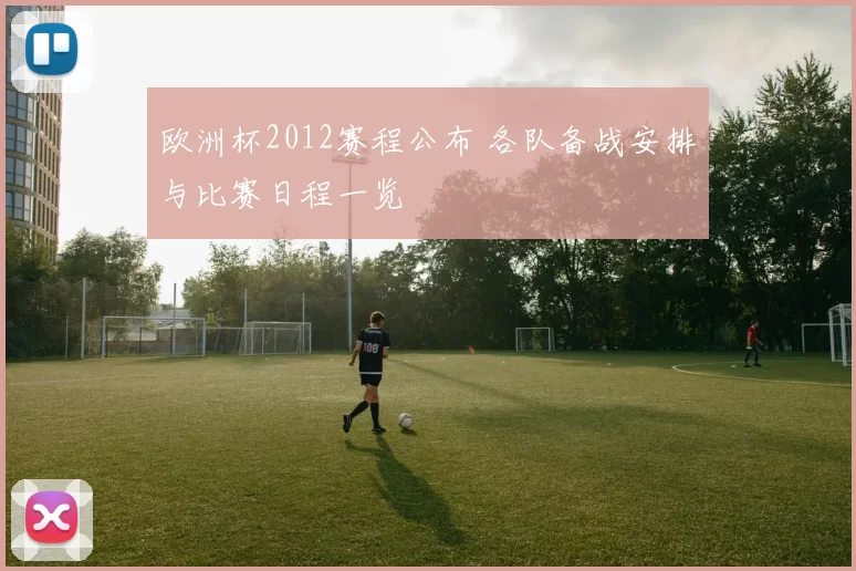 欧洲杯2012赛程公布 各队备战安排与比赛日程一览