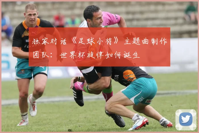 独家对话《足球小将》主题曲制作团队：世界杯旋律如何诞生