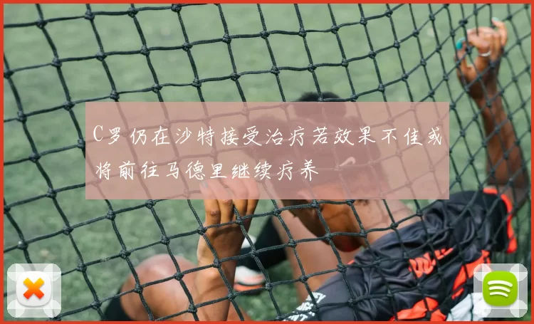 C罗仍在沙特接受治疗若效果不佳或将前往马德里继续疗养
