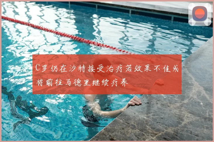 C罗仍在沙特接受治疗若效果不佳或将前往马德里继续疗养
