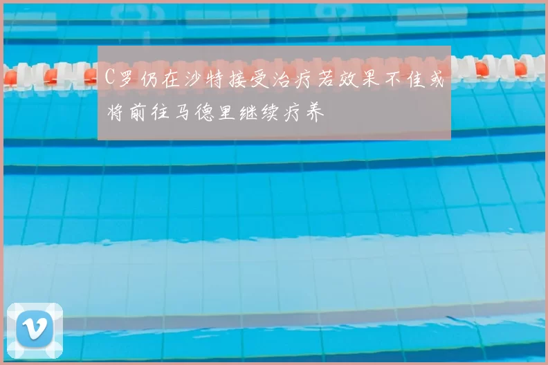 C罗仍在沙特接受治疗若效果不佳或将前往马德里继续疗养