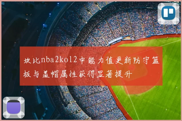 坎比nba2kol2中能力值更新防守篮板与盖帽属性获得显著提升