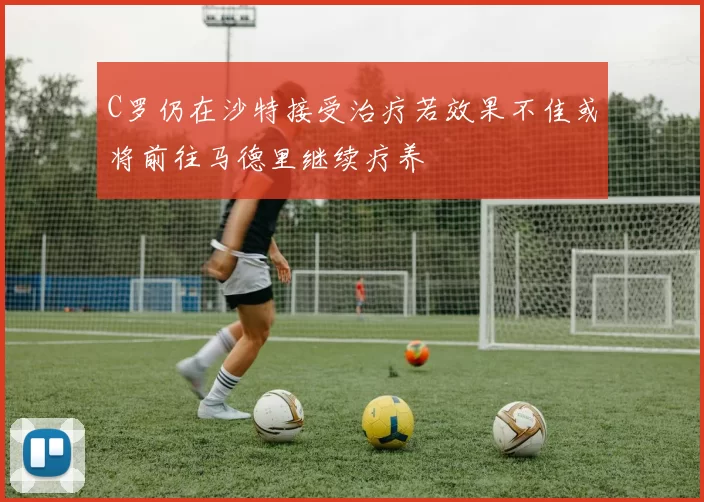 C罗仍在沙特接受治疗若效果不佳或将前往马德里继续疗养