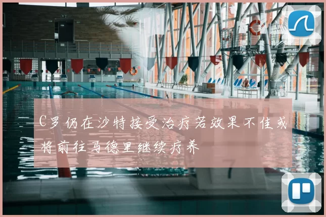 C罗仍在沙特接受治疗若效果不佳或将前往马德里继续疗养