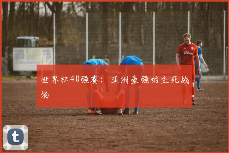 世界杯40强赛：亚洲豪强的生死战场