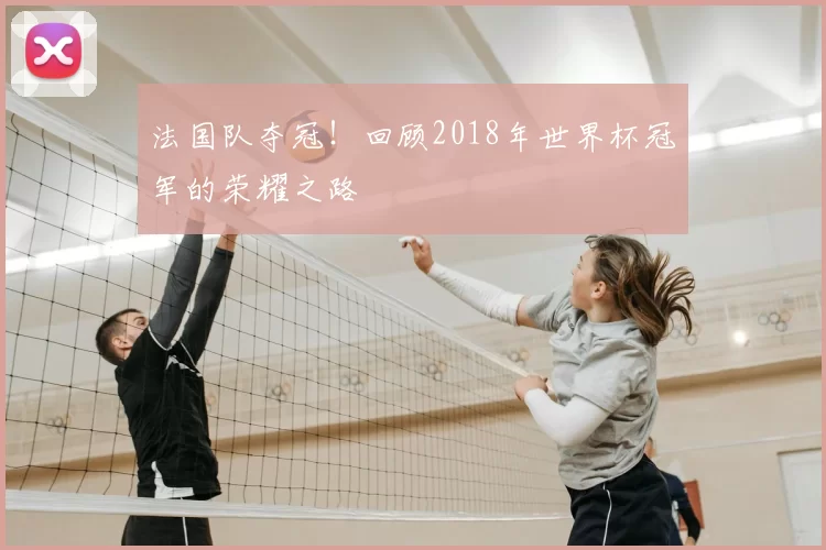 法国队夺冠！回顾2018年世界杯冠军的荣耀之路