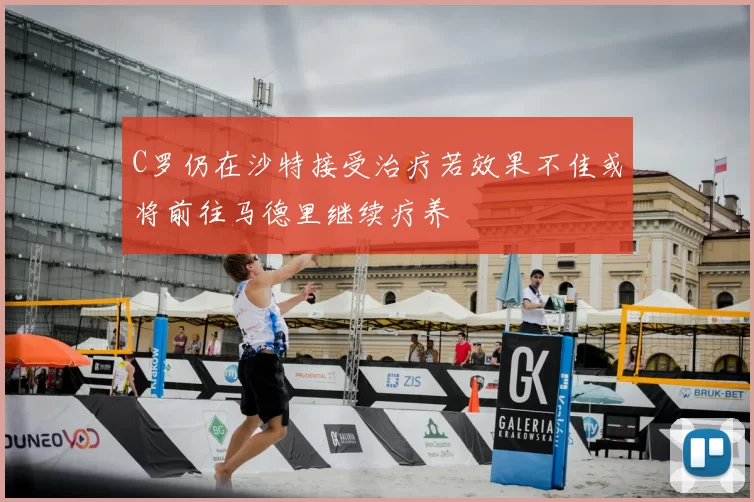 C罗仍在沙特接受治疗若效果不佳或将前往马德里继续疗养
