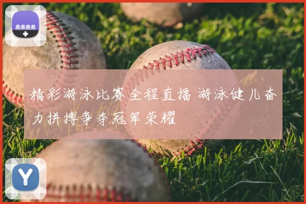 精彩游泳比赛全程直播 游泳健儿奋力拼搏争夺冠军荣耀