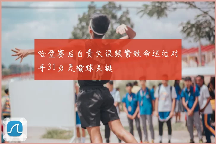 哈登赛后自责失误频繁致命送给对手31分是输球关键