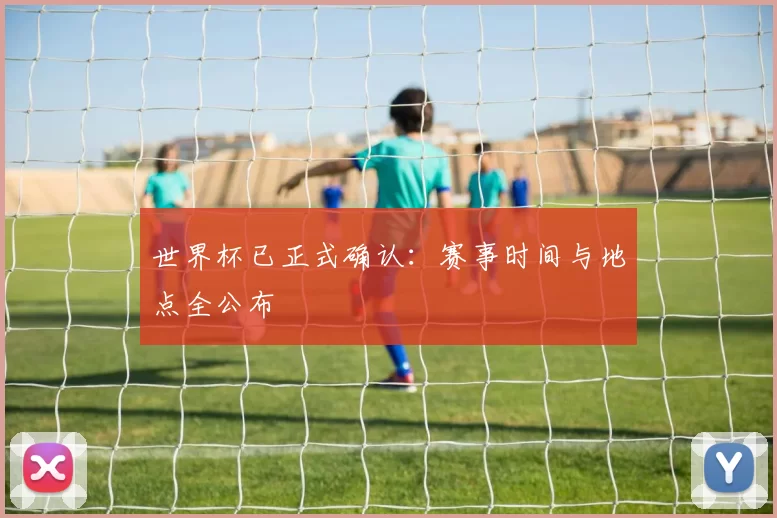 世界杯已正式确认：赛事时间与地点全公布