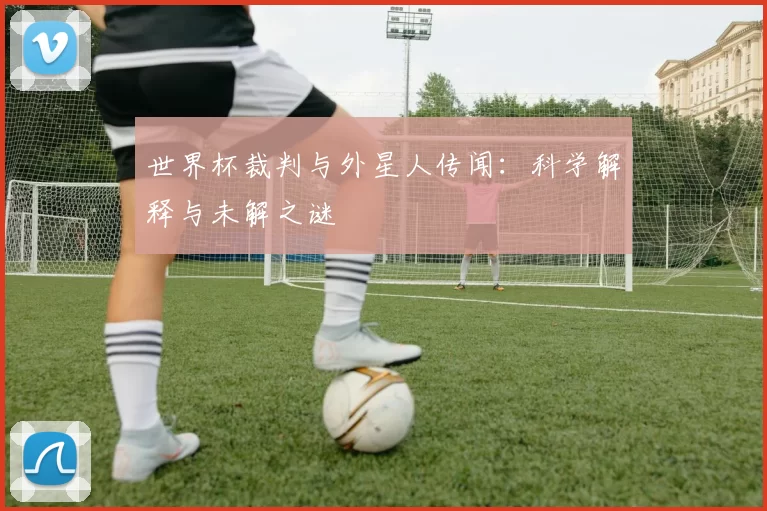 世界杯裁判与外星人传闻:科学解释与未解之谜