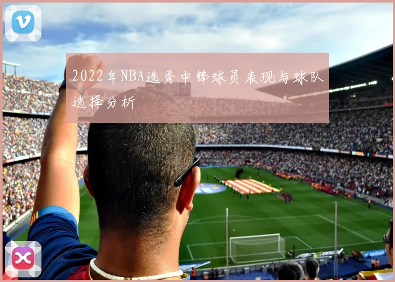 2022年NBA选秀中锋球员表现与球队选择分析