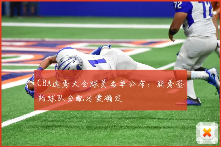 CBA选秀大会球员名单公布，新秀签约球队分配方案确定