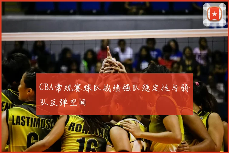 CBA常规赛球队战绩强队稳定性与弱队反弹空间