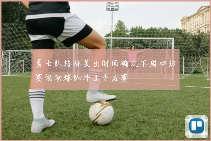 勇士队格林复出时间确定下周回归赛场助球队冲击季后赛