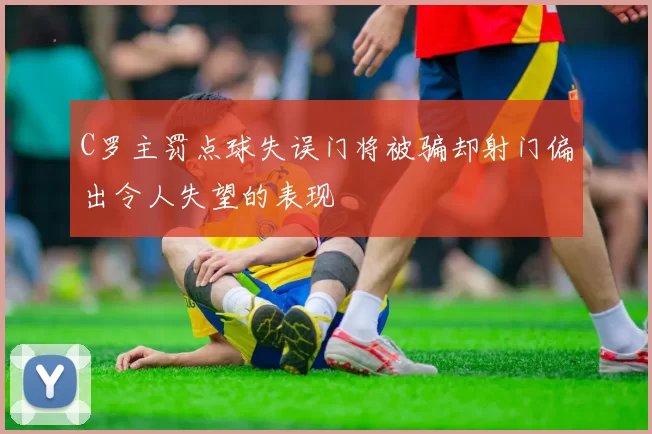 C罗主罚点球失误门将被骗却射门偏出令人失望的表现