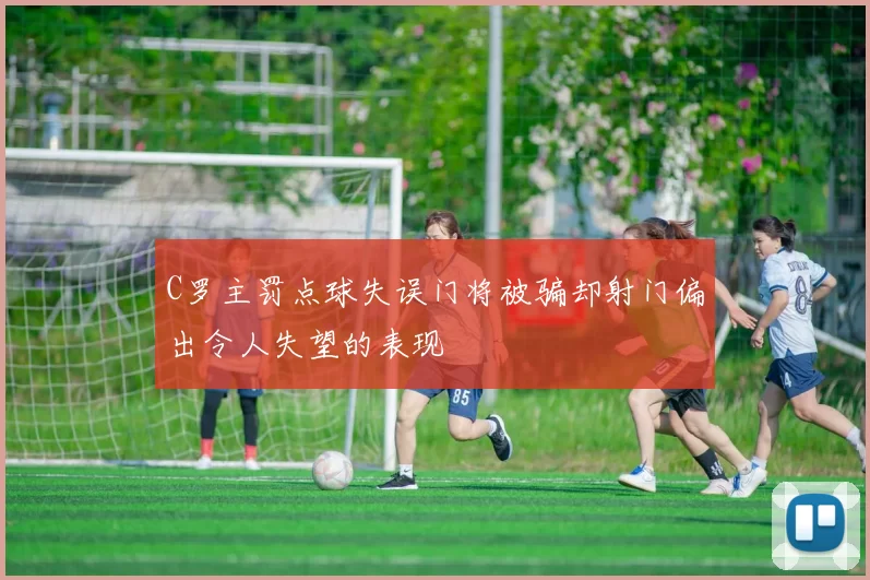 C罗主罚点球失误门将被骗却射门偏出令人失望的表现