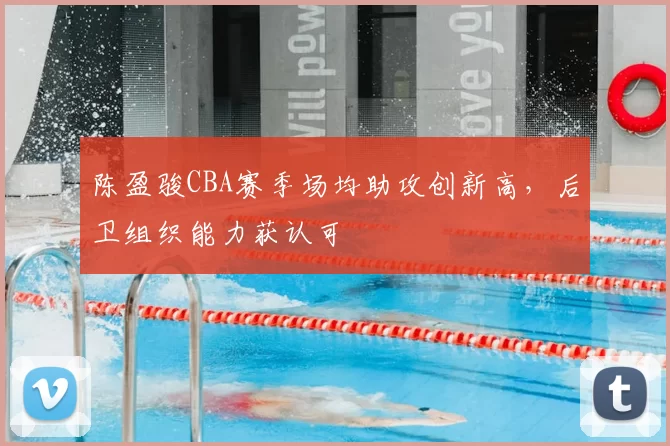 陈盈骏CBA赛季场均助攻创新高,后卫组织能力获认可