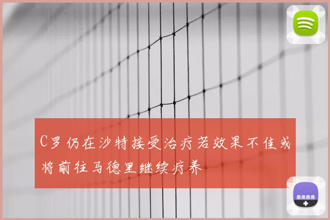C罗仍在沙特接受治疗若效果不佳或将前往马德里继续疗养