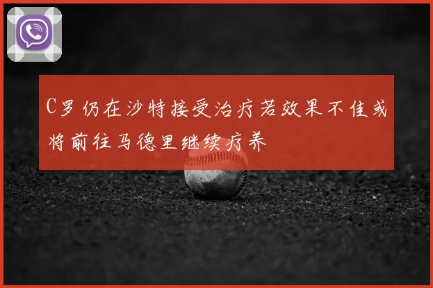 C罗仍在沙特接受治疗若效果不佳或将前往马德里继续疗养