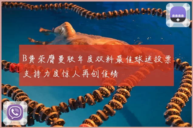 B费荣膺曼联年度双料最佳球迷投票支持力度惊人再创佳绩