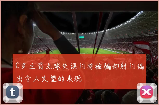 C罗主罚点球失误门将被骗却射门偏出令人失望的表现
