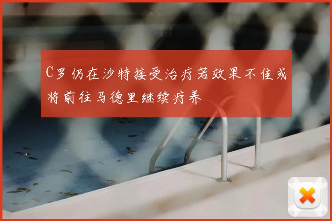 C罗仍在沙特接受治疗若效果不佳或将前往马德里继续疗养