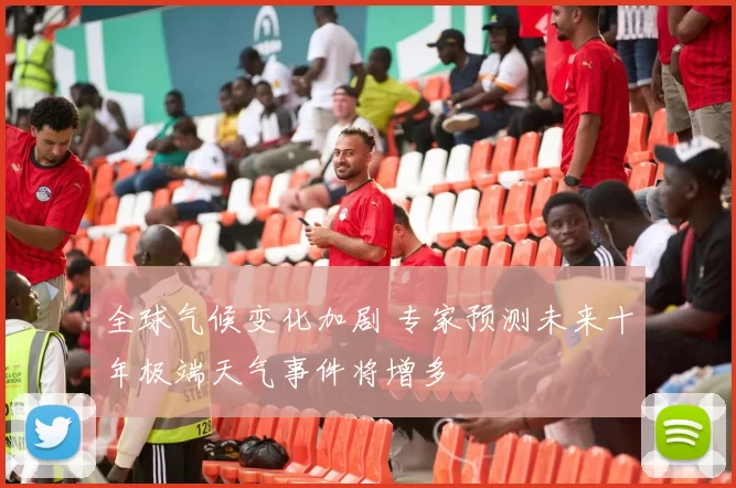 全球气候变化加剧 专家预测未来十年极端天气事件将增多