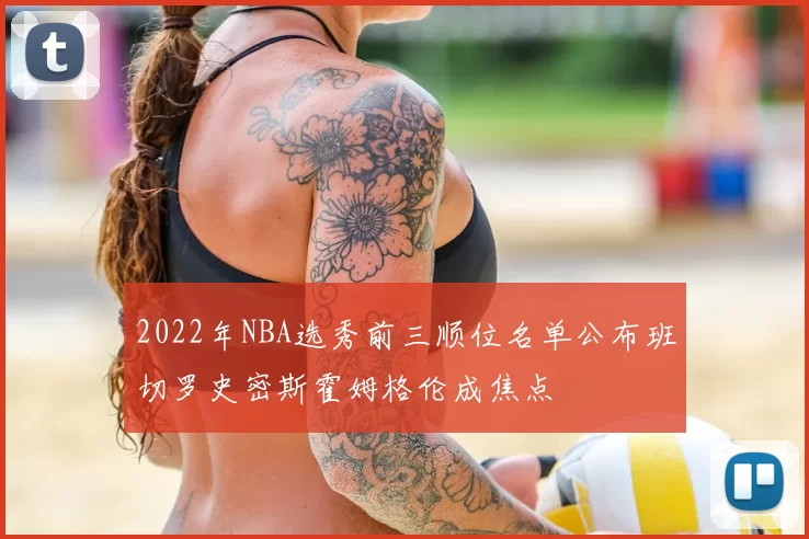 2022年NBA选秀前三顺位名单公布班切罗史密斯霍姆格伦成焦点