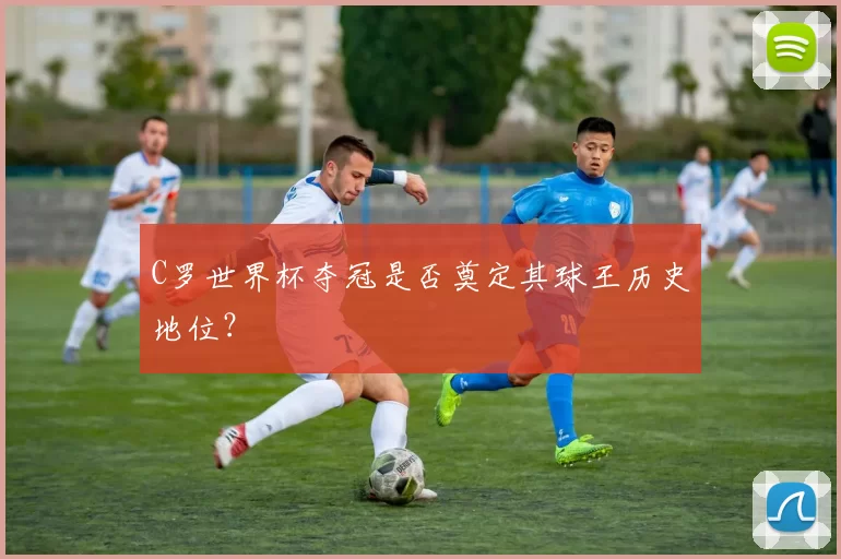 C罗世界杯夺冠是否奠定其球王历史地位？