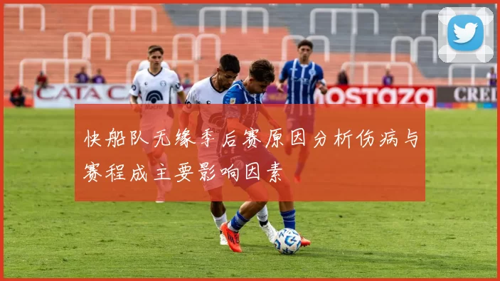 快船队无缘季后赛原因分析伤病与赛程成主要影响因素