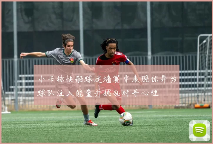 小卡称快船球迷墙赛季表现优异为球队注入能量并扰乱对手心理
