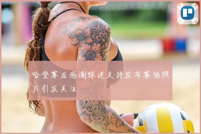 哈登赛后感谢球迷支持发布赛场照片引发关注