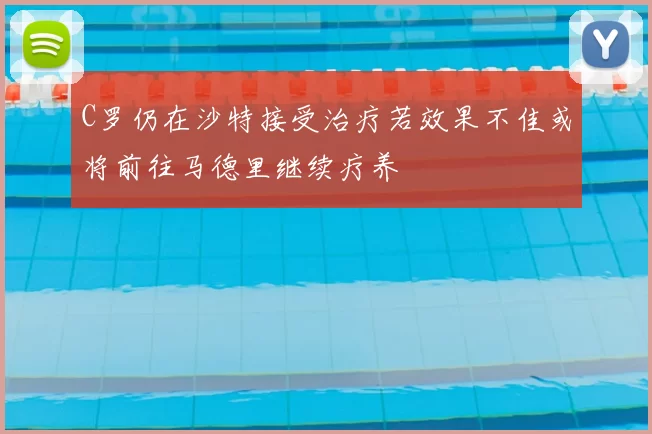 C罗仍在沙特接受治疗若效果不佳或将前往马德里继续疗养