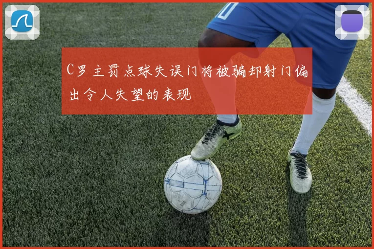 C罗主罚点球失误门将被骗却射门偏出令人失望的表现