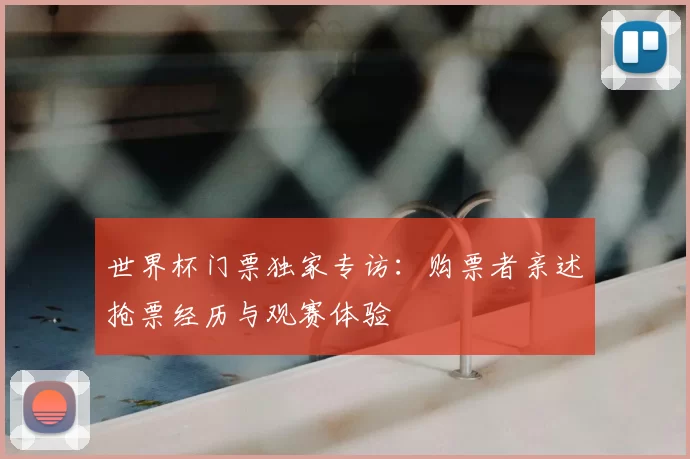 世界杯门票独家专访:购票者亲述抢票经历与观赛体验